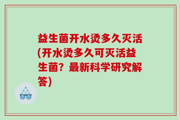 益生菌开水烫多久灭活(开水烫多久可灭活益生菌？最新科学研究解答)