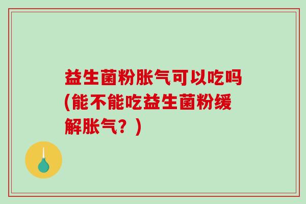 益生菌粉胀气可以吃吗(能不能吃益生菌粉缓解胀气？)