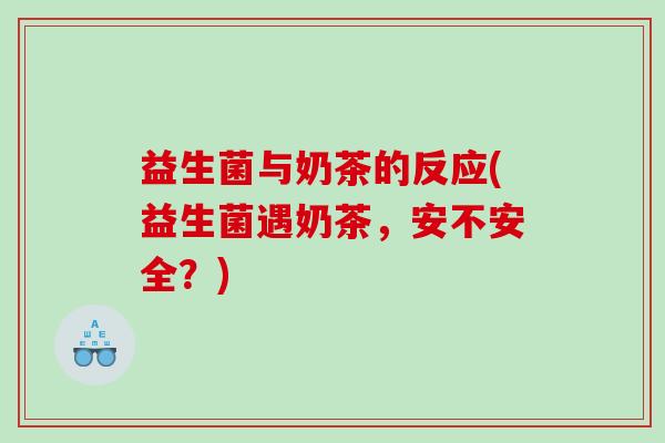 益生菌与奶茶的反应(益生菌遇奶茶，安不安全？)