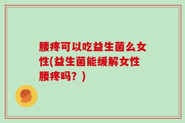 腰疼可以吃益生菌么女性(益生菌能缓解女性腰疼吗？)