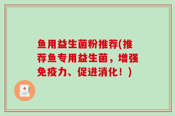 鱼用益生菌粉推荐(推荐鱼专用益生菌,增强力、促进消化!) 鱼用益生菌粉推荐(推荐鱼专用益生菌,增强力、促进消化!)