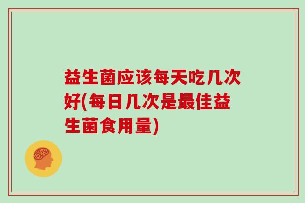 益生菌应该每天吃几次好(每日几次是最佳益生菌食用量)