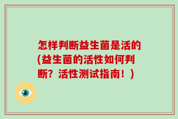 怎样判断益生菌是活的(益生菌的活性如何判断?活性测试指南!) 怎样判断益生菌是活的(益生菌的活性如何判断?活性测试指南!)