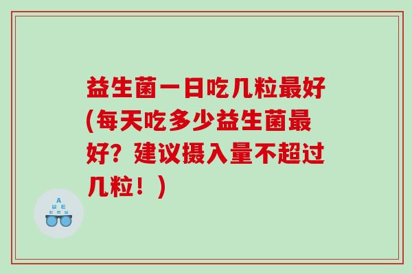 益生菌一日吃几粒最好(每天吃多少益生菌最好？建议摄入量不超过几粒！)