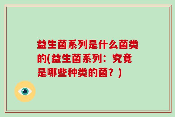 益生菌系列是什么菌类的(益生菌系列：究竟是哪些种类的菌？)