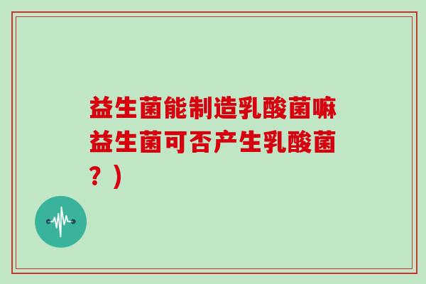 益生菌能制造乳酸菌嘛益生菌可否产生乳酸菌？)