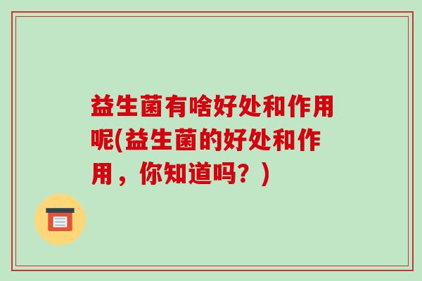 益生菌有啥好处和作用呢(益生菌的好处和作用，你知道吗？)