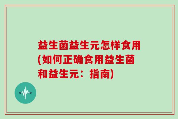 益生菌益生元怎样食用(如何正确食用益生菌和益生元：指南)