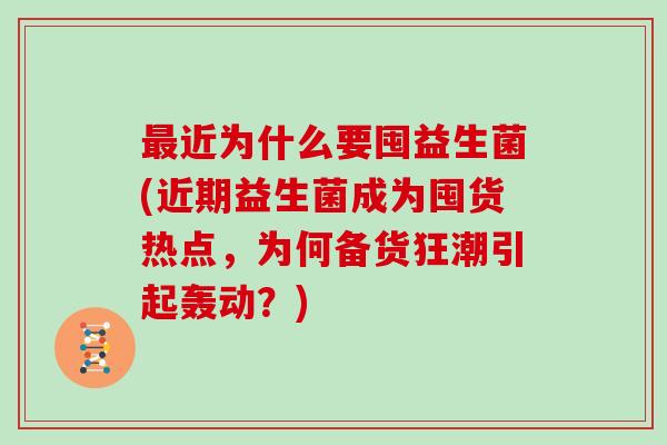 最近为什么要囤益生菌(近期益生菌成为囤货热点，为何备货狂潮引起轰动？)