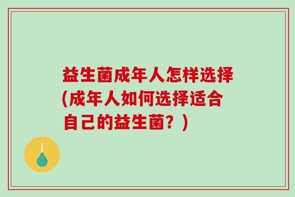 益生菌成年人怎样选择(成年人如何选择适合自己的益生菌?) 益生菌成年人怎样选择(成年人如何选择适合自己的益生菌?)
