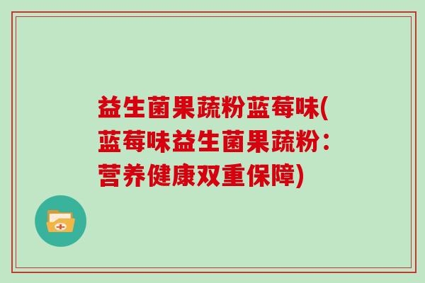 益生菌果蔬粉蓝莓味(蓝莓味益生菌果蔬粉：营养健康双重保障)