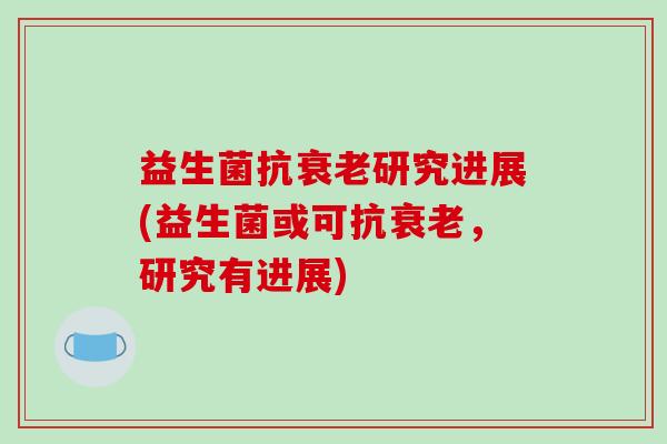 益生菌抗衰老研究进展(益生菌或可抗衰老，研究有进展)