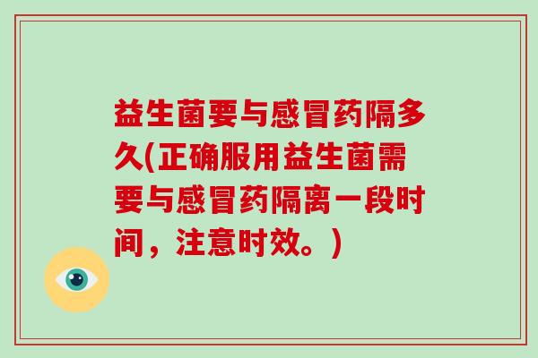 益生菌要与感冒药隔多久(正确服用益生菌需要与感冒药隔离一段时间，注意时效。)