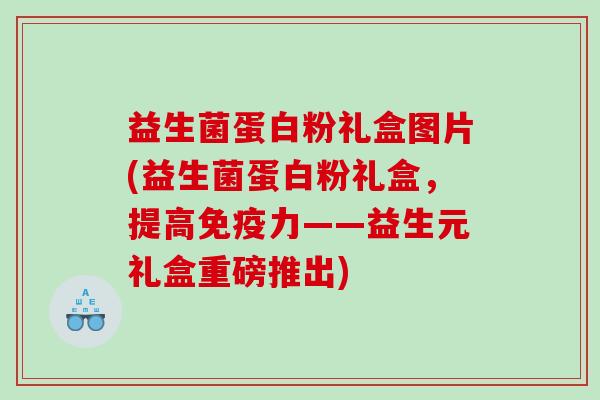 益生菌蛋白粉礼盒图片(益生菌蛋白粉礼盒，提高免疫力——益生元礼盒重磅推出)