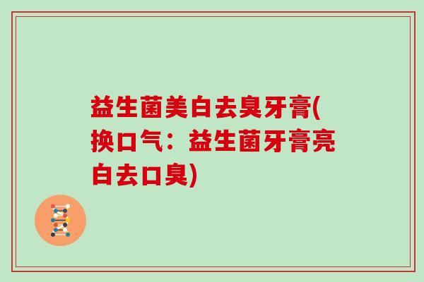 益生菌美白去臭牙膏(换口气：益生菌牙膏亮白去口臭)