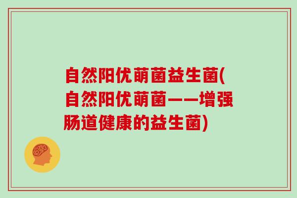 自然阳优萌菌益生菌(自然阳优萌菌——增强肠道健康的益生菌)