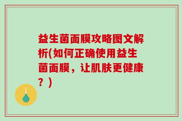 益生菌面膜攻略图文解析(如何正确使用益生菌面膜,让更健康?) 益生菌面膜攻略图文解析(如何正确使用益生菌面膜,让更健康?)