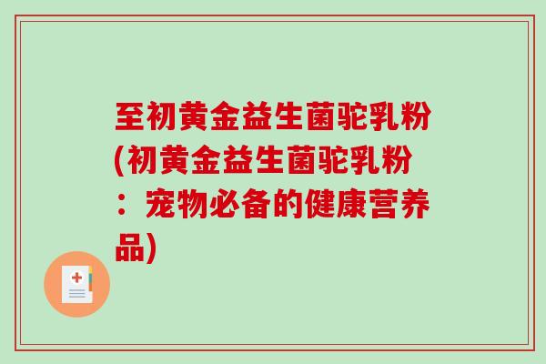 至初黄金益生菌驼乳粉(初黄金益生菌驼乳粉：宠物必备的健康营养品)