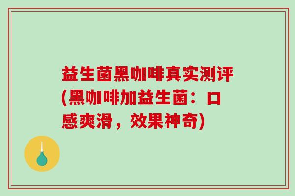 益生菌黑咖啡真实测评(黑咖啡加益生菌：口感爽滑，效果神奇)