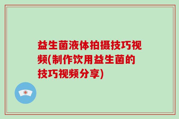 益生菌液体拍摄技巧视频(制作饮用益生菌的技巧视频分享)