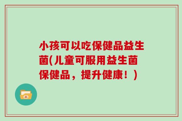 小孩可以吃保健品益生菌(儿童可服用益生菌保健品，提升健康！)
