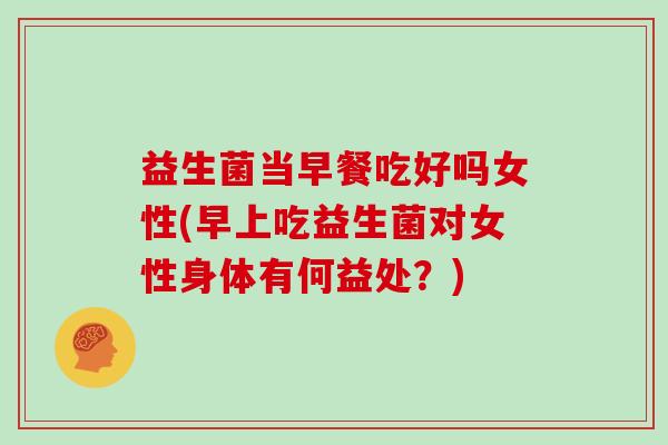益生菌当早餐吃好吗女性(早上吃益生菌对女性身体有何益处？)