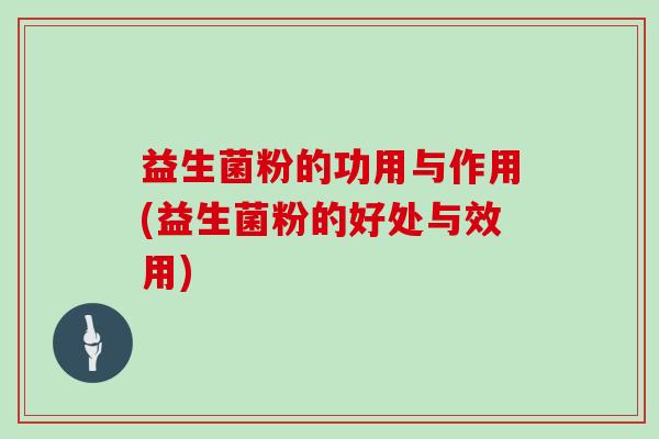 益生菌粉的功用与作用(益生菌粉的好处与效用)