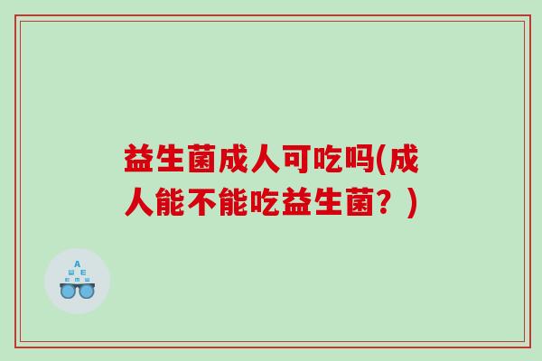 益生菌成人可吃吗(成人能不能吃益生菌？)