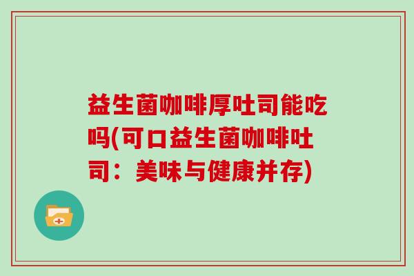 益生菌咖啡厚吐司能吃吗(可口益生菌咖啡吐司：美味与健康并存)