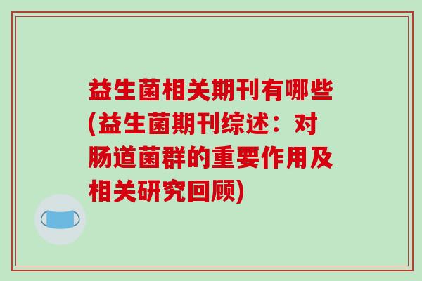 益生菌相关期刊有哪些(益生菌期刊综述：对肠道菌群的重要作用及相关研究回顾)