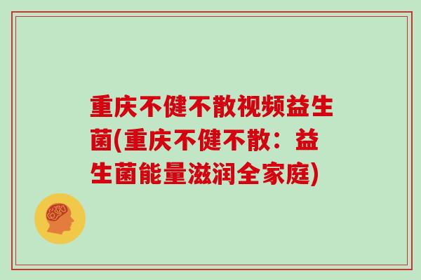 重庆不健不散视频益生菌(重庆不健不散：益生菌能量滋润全家庭)