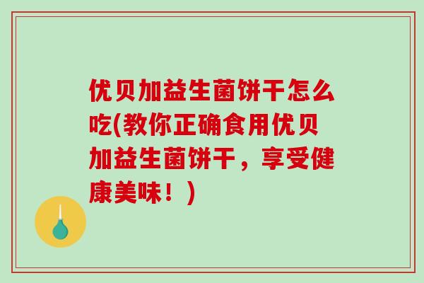优贝加益生菌饼干怎么吃(教你正确食用优贝加益生菌饼干，享受健康美味！)