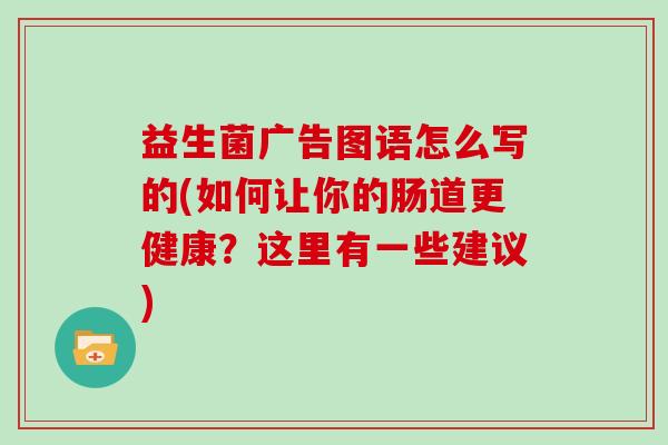 益生菌广告图语怎么写的(如何让你的肠道更健康？这里有一些建议)