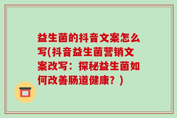 益生菌的抖音文案怎么写(抖音益生菌营销文案改写：探秘益生菌如何改善肠道健康？)