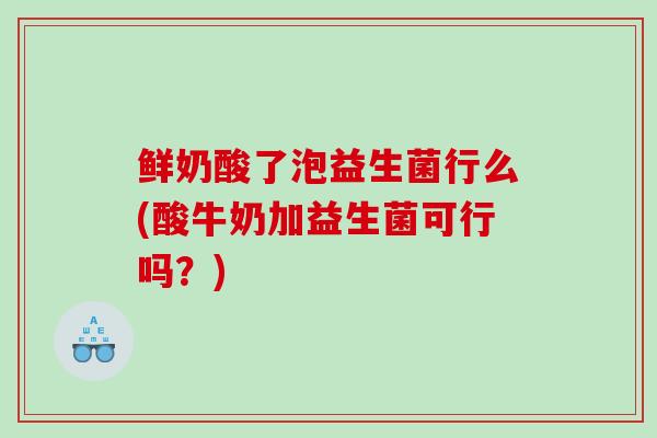 鲜奶酸了泡益生菌行么(酸牛奶加益生菌可行吗？)