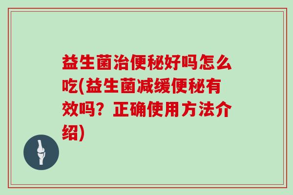 益生菌治便秘好吗怎么吃(益生菌减缓便秘有效吗？正确使用方法介绍)