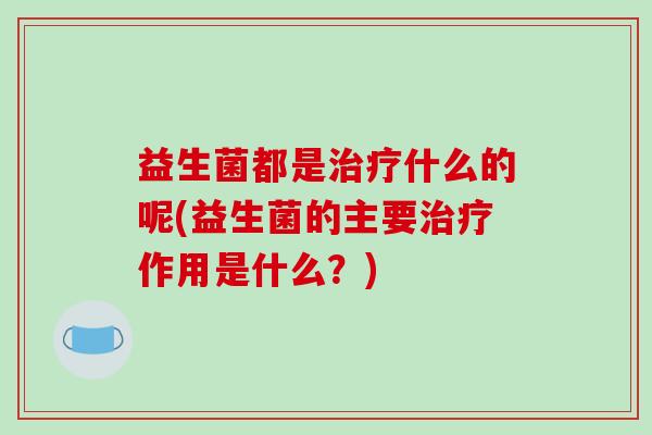 益生菌都是什么的呢(益生菌的主要作用是什么？)