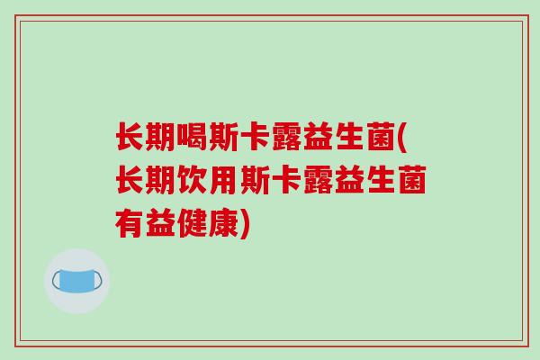 长期喝斯卡露益生菌(长期饮用斯卡露益生菌有益健康)