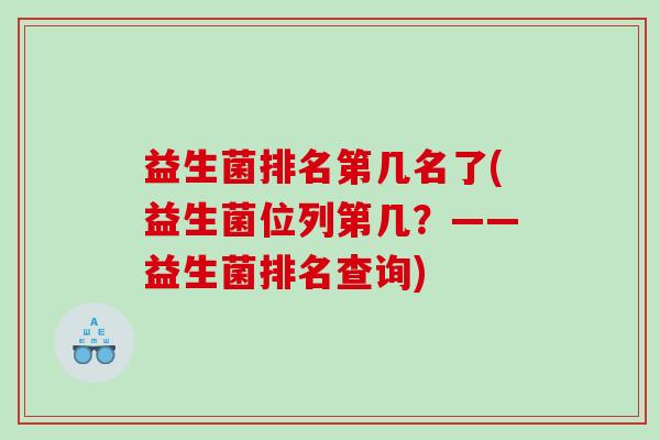 益生菌排名第几名了(益生菌位列第几?——益生菌排名查询) 益生菌排名第几名了(益生菌位列第几?——益生菌排名查询)