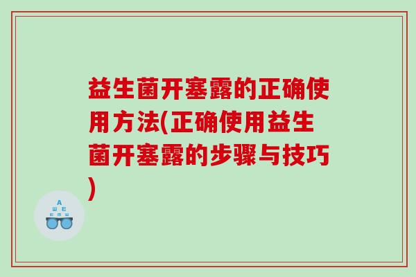 益生菌开塞露的正确使用方法(正确使用益生菌开塞露的步骤与技巧)