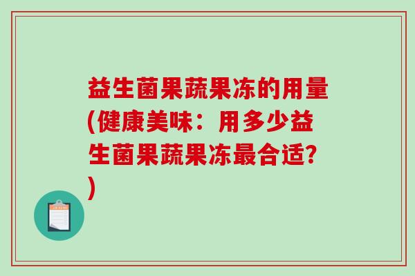 益生菌果蔬果冻的用量(健康美味：用多少益生菌果蔬果冻最合适？)