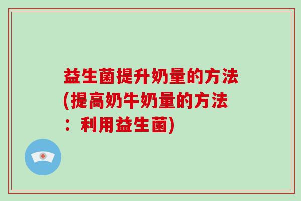 益生菌提升奶量的方法(提高奶牛奶量的方法:利用益生菌) 益生菌提升奶量的方法(提高奶牛奶量的方法:利用益生菌)