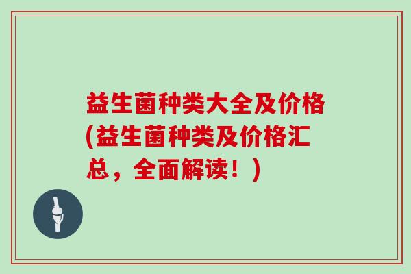 益生菌种类大全及价格(益生菌种类及价格汇总，全面解读！)