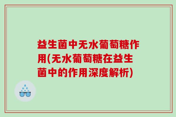 益生菌中无水葡萄糖作用(无水葡萄糖在益生菌中的作用深度解析)