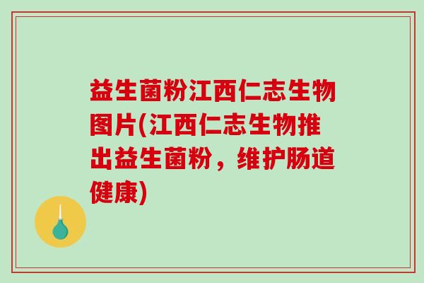益生菌粉江西仁志生物图片(江西仁志生物推出益生菌粉，维护肠道健康)