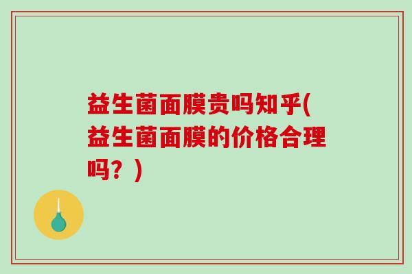 益生菌面膜贵吗知乎(益生菌面膜的价格合理吗？)