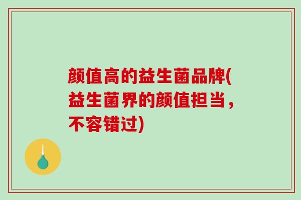 颜值高的益生菌品牌(益生菌界的颜值担当，不容错过)