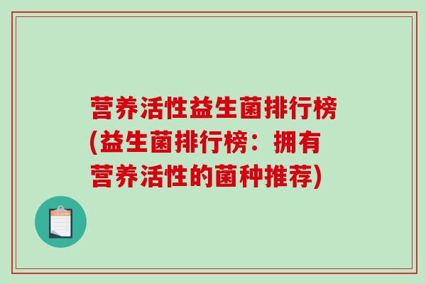 营养活性益生菌排行榜(益生菌排行榜:拥有营养活性的菌种推荐) 营养活性益生菌排行榜(益生菌排行榜:拥有营养活性的菌种推荐)