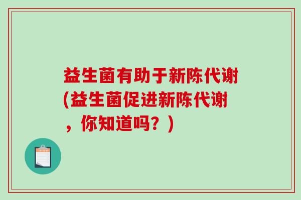 益生菌有助于(益生菌促进，你知道吗？)
