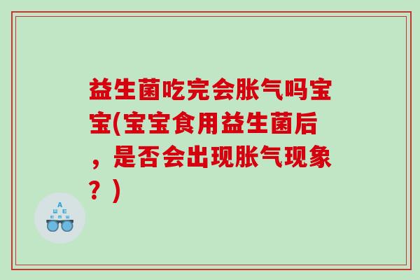 益生菌吃完会胀气吗宝宝(宝宝食用益生菌后，是否会出现胀气现象？)